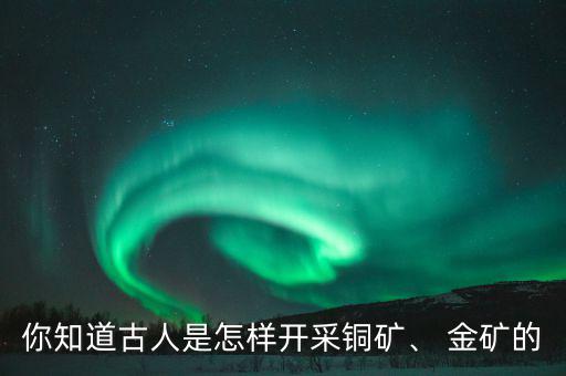 你知道古人是怎樣開采銅礦、 金礦的