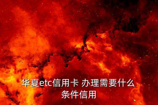  華夏etc信用卡 辦理需要什么 條件信用