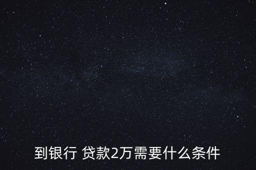 到銀行 貸款2萬需要什么條件