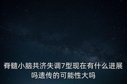 脊髓小腦共濟失調7型現(xiàn)在有什么進展嗎遺傳的可能性大嗎