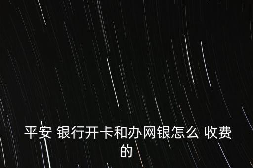  平安 銀行開卡和辦網銀怎么 收費的