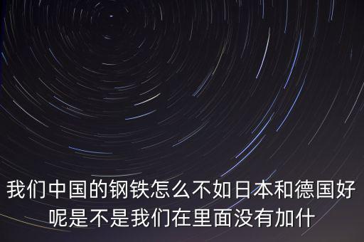 我們中國(guó)的鋼鐵怎么不如日本和德國(guó)好呢是不是我們?cè)诶锩鏇](méi)有加什