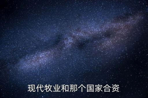 現(xiàn)代牧業(yè)和那個(gè)國(guó)家合資