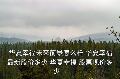  華夏幸福未來前景怎么樣 華夏幸福最新股價多少 華夏幸福 股票現價多少...