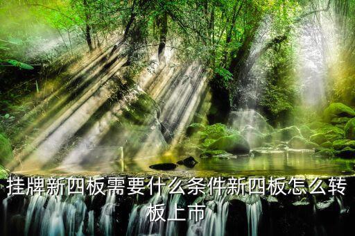 湖北四板轉(zhuǎn)創(chuàng)業(yè)板有什么要求，掛牌新四板需要什么條件新四板怎么轉(zhuǎn)板上市