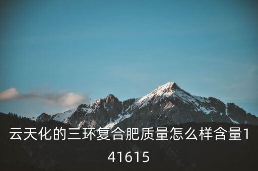 云天化大小三環(huán)是什么意思，云天化的三環(huán)復(fù)合肥質(zhì)量怎么樣含量141615