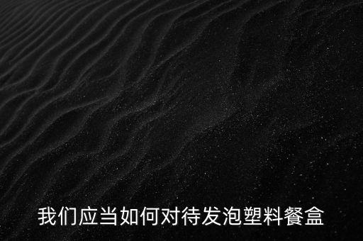 我們應(yīng)當(dāng)如何對待發(fā)泡塑料餐盒