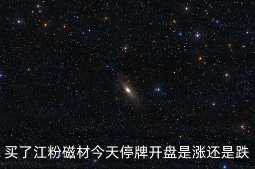 買(mǎi)了江粉磁材今天停牌開(kāi)盤(pán)是漲還是跌