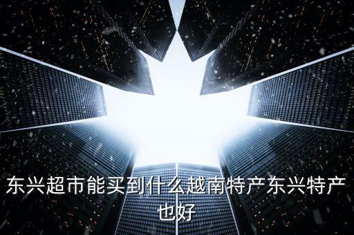 東興超市能買到什么越南特產東興特產也好