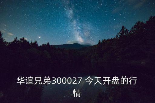 華誼兄弟什么時候開盤，華誼兄弟300027 今天開盤的行情