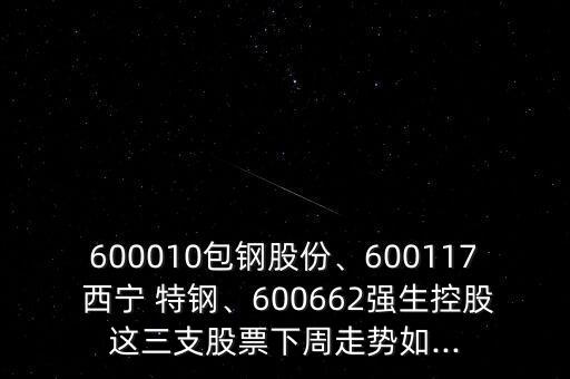 600010包鋼股份、600117 西寧 特鋼、600662強(qiáng)生控股這三支股票下周走勢(shì)如...