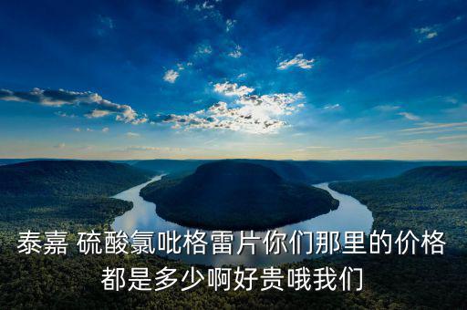泰嘉為什么這么貴，泰嘉 硫酸氯吡格雷片你們那里的價(jià)格都是多少啊好貴哦我們