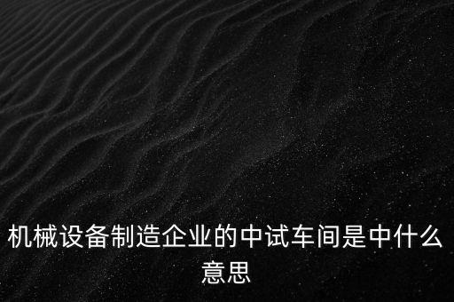 機械設(shè)備制造企業(yè)的中試車間是中什么意思