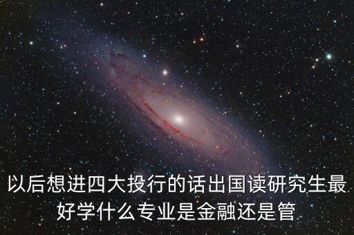 以后想進(jìn)四大投行的話出國讀研究生最好學(xué)什么專業(yè)是金融還是管