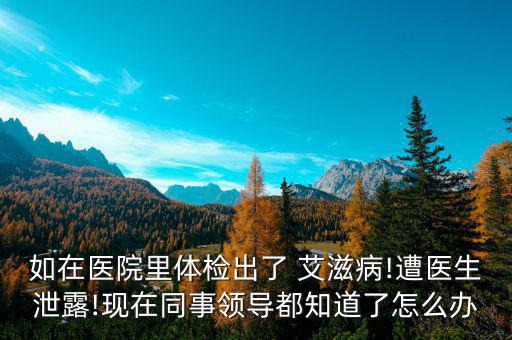 如在醫(yī)院里體檢出了 艾滋病!遭醫(yī)生泄露!現在同事領導都知道了怎么辦