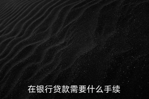 銀行貸款要什么手續(xù)，在銀行貸款需要什么手續(xù)