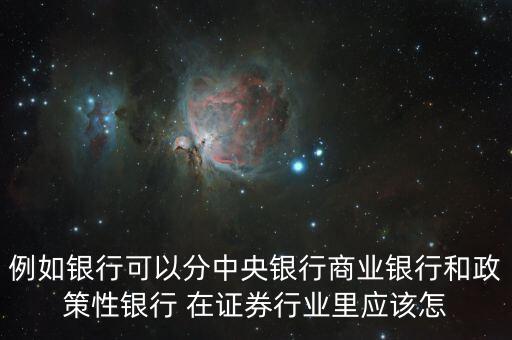 例如銀行可以分中央銀行商業(yè)銀行和政策性銀行 在證券行業(yè)里應(yīng)該怎