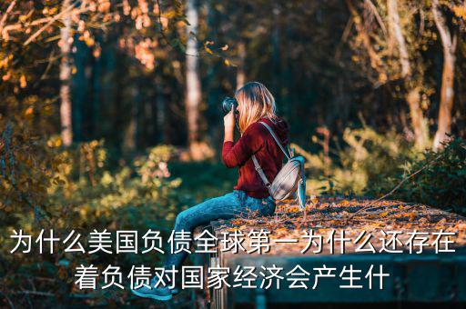 為什么美國負債全球第一為什么還存在著負債對國家經濟會產生什