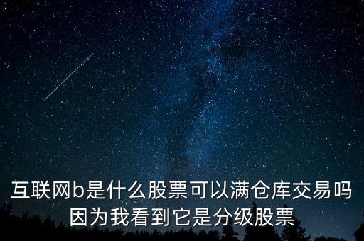 互聯網b股票是什么，互聯網b是什么股票可以滿倉庫交易嗎因為我看到它是分級股票