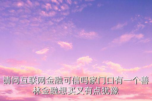 請(qǐng)問互聯(lián)網(wǎng)金融可信嗎家門口有一個(gè)善林金融想買又有點(diǎn)猶豫