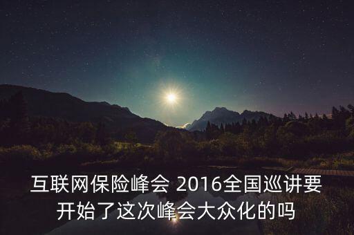 保險峰會講什么，互聯(lián)網(wǎng)保險峰會 2016全國巡講要開始了這次峰會大眾化的嗎