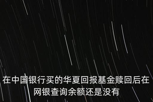 在中國銀行買的華夏回報(bào)基金贖回后在網(wǎng)銀查詢余額還是沒有