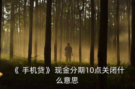 《 手機貸》 現(xiàn)金分期10點關閉什么意思
