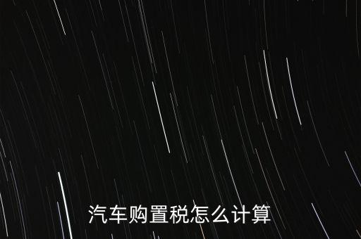 新車(chē)交稅怎么算,買(mǎi)車(chē)的購(gòu)置稅怎么算?