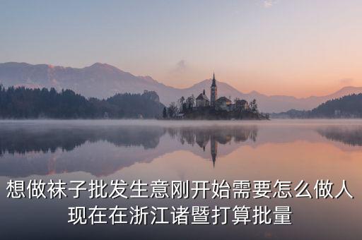 賣襪子行業(yè)需要什么，想做襪子批發(fā)生意剛開始需要怎么做人現(xiàn)在在浙江諸暨打算批量