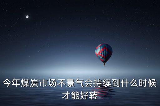 今年煤炭市場不景氣會持續(xù)到什么時(shí)候才能好轉(zhuǎn)