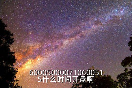 600050000710600515什么時(shí)間開(kāi)盤(pán)啊