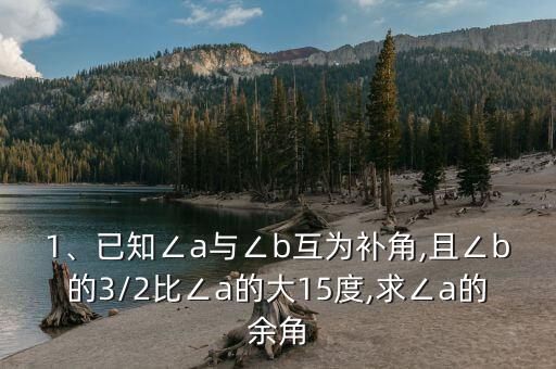 1、已知∠a與∠b互為補(bǔ)角,且∠b的3/2比∠a的大15度,求∠a的余角