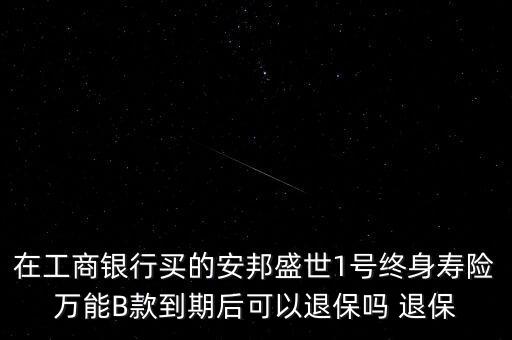在工商銀行買的安邦盛世1號(hào)終身壽險(xiǎn)萬能B款到期后可以退保嗎 退保