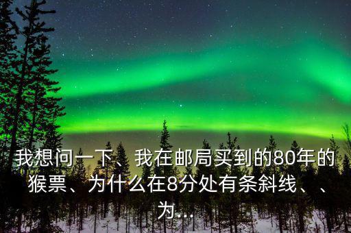我想問一下、我在郵局買到的80年的 猴票、為什么在8分處有條斜線、、為...