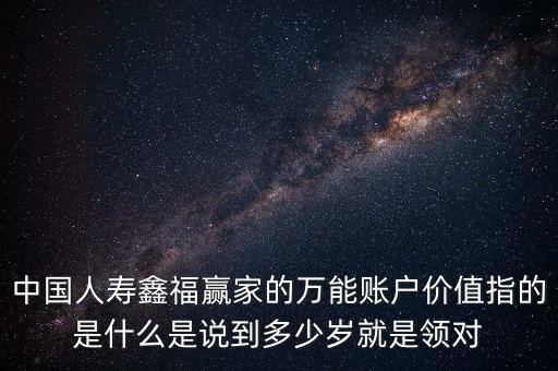 萬(wàn)能帳戶(hù)價(jià)值是什么，中國(guó)人壽保險(xiǎn)鑫福贏家萬(wàn)能賬戶(hù)價(jià)值是啥意思