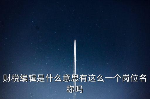 財經(jīng)編輯是什么樣的工作，財稅編輯是什么意思有這么一個崗位名稱嗎