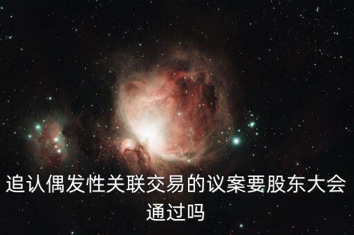 追認偶發(fā)性關聯(lián)交易的議案要股東大會通過嗎