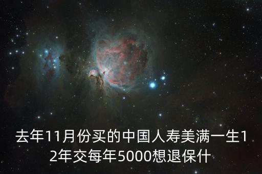去年11月份買的中國(guó)人壽美滿一生12年交每年5000想退保什