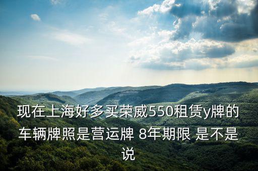 現在上海好多買榮威550租賃y牌的車輛牌照是營運牌 8年期限 是不是說