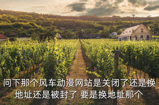 問下那個風車動漫網(wǎng)站是關閉了還是換地址還是被封了 要是換地址那個