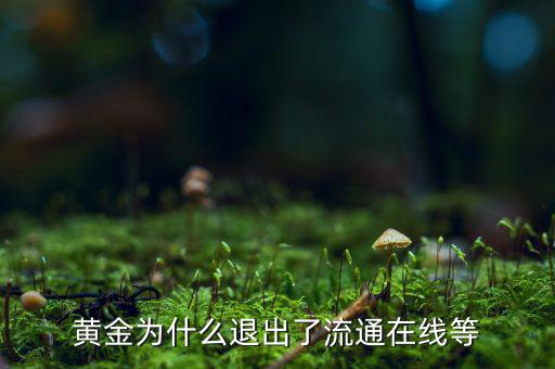 黃金為什么逐漸退出了貨幣舞臺(tái)，黃金會(huì)不會(huì)失去貨幣儲(chǔ)備價(jià)值