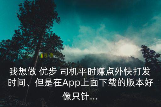 我想做 優(yōu)步 司機(jī)平時(shí)賺點(diǎn)外快打發(fā)時(shí)間、但是在App上面下載的版本好像只針...