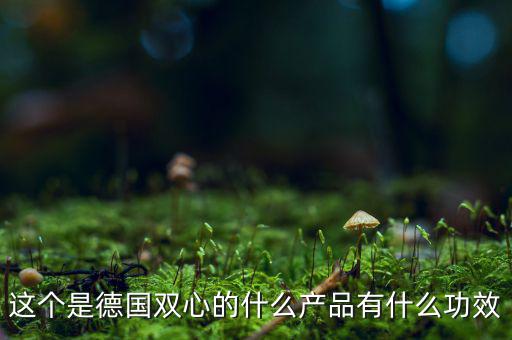 雙星新材主產(chǎn)品是什么，這個(gè)是德國(guó)雙心的什么產(chǎn)品有什么功效