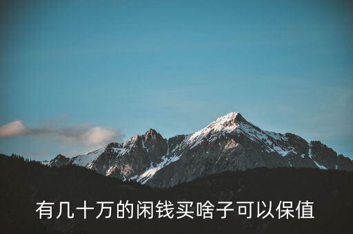 閑錢買什么最保值，手頭有點(diǎn)閑錢想買點(diǎn)有收藏價值的東西有什么好的東西