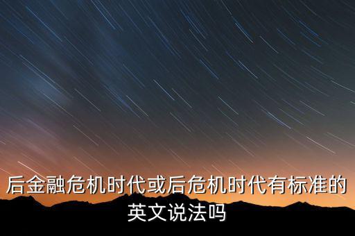 后危機時代是什么時候，后金融危機時代或后危機時代有標(biāo)準(zhǔn)的英文說法嗎