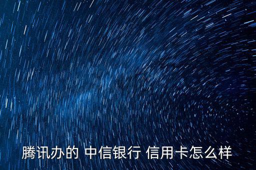 騰訊辦的 中信銀行 信用卡怎么樣