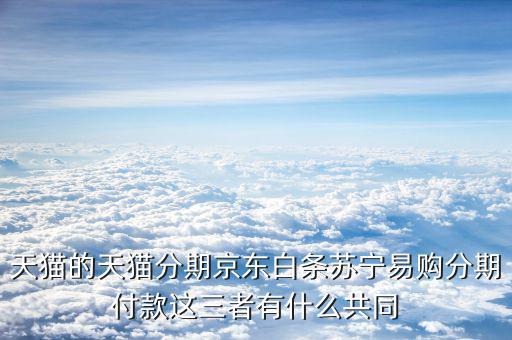 天貓的天貓分期京東白條蘇寧易購分期付款這三者有什么共同