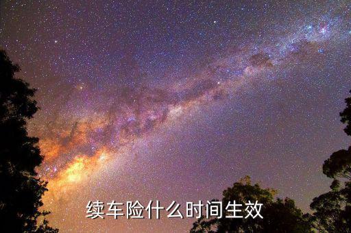 車險(xiǎn)提前續(xù)保什么時(shí)候生效，續(xù)保買車險(xiǎn)多久生效