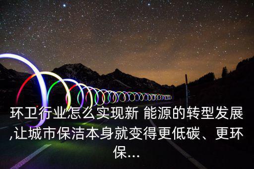 環(huán)衛(wèi)行業(yè)怎么實現(xiàn)新 能源的轉(zhuǎn)型發(fā)展,讓城市保潔本身就變得更低碳、更環(huán)保...