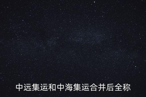 中遠(yuǎn)中海合并之后叫什么名字，中遠(yuǎn)集運(yùn)和中海集運(yùn)合并后全稱